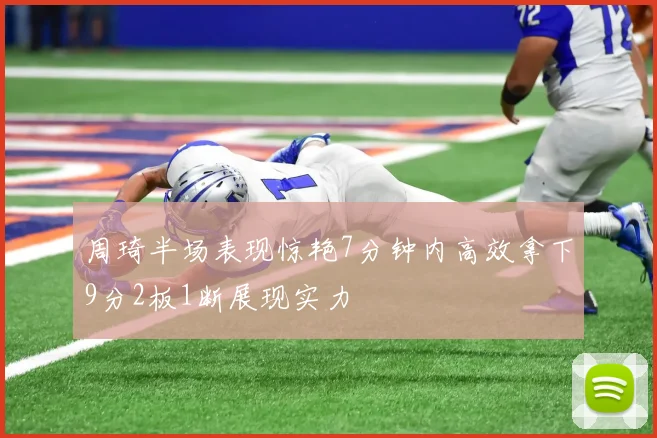 周琦半场表现惊艳7分钟内高效拿下9分2板1断展现实力