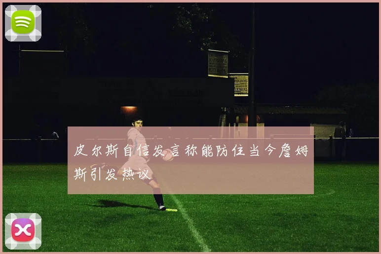 皮尔斯自信发言称能防住当今詹姆斯引发热议