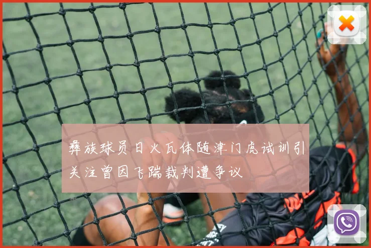 彝族球员日火瓦体随津门虎试训引关注曾因飞踹裁判遭争议