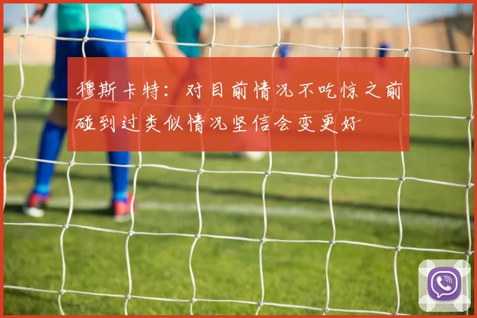 穆斯卡特：对目前情况不吃惊之前碰到过类似情况坚信会变更好