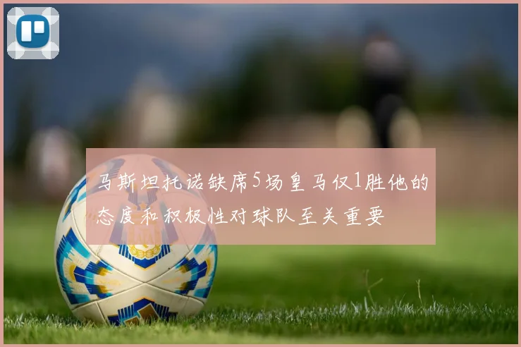 马斯坦托诺缺席5场皇马仅1胜他的态度和积极性对球队至关重要