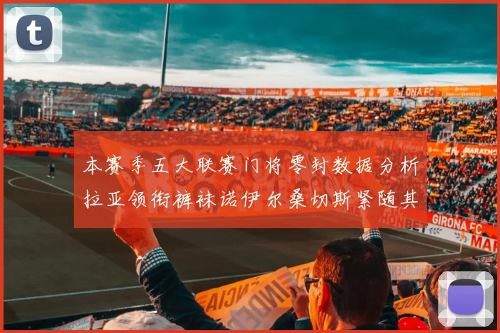 本赛季五大联赛门将零封数据分析拉亚领衔裤袜诺伊尔桑切斯紧随其后