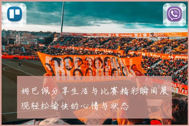 姆巴佩分享生活与比赛精彩瞬间展现轻松愉快的心情与状态