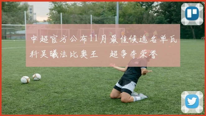 中超官方公布11月最佳候选名单瓦科吴曦法比奥王燊超争夺荣誉