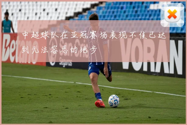 中超球队在亚冠赛场表现不佳已达到无法容忍的地步