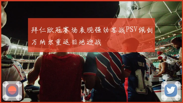 拜仁欧冠赛场表现强劲客战PSV佩剑万纳尔重返旧地迎战