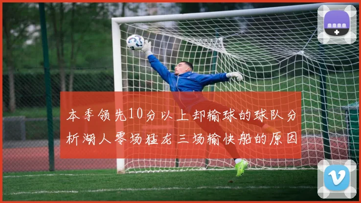 本季领先10分以上却输球的球队分析湖人零场猛龙三场输快船的原因