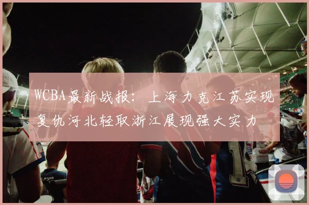 WCBA最新战报：上海力克江苏实现复仇河北轻取浙江展现强大实力