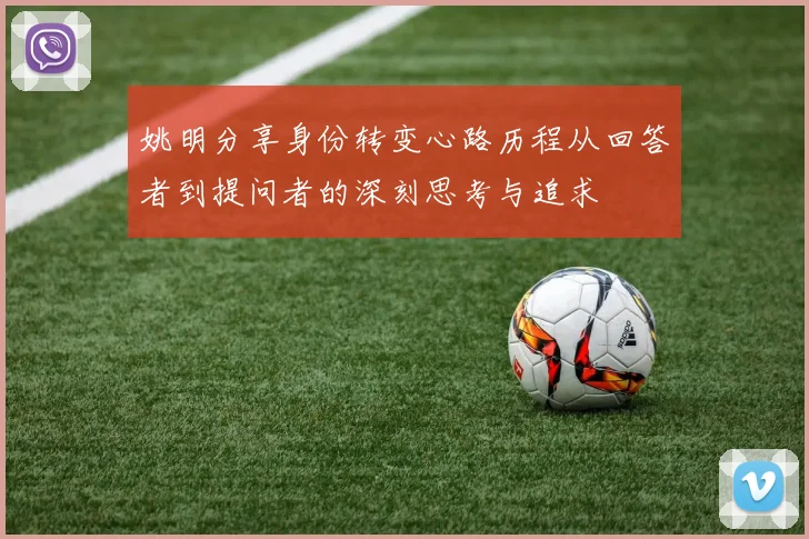 姚明分享身份转变心路历程从回答者到提问者的深刻思考与追求