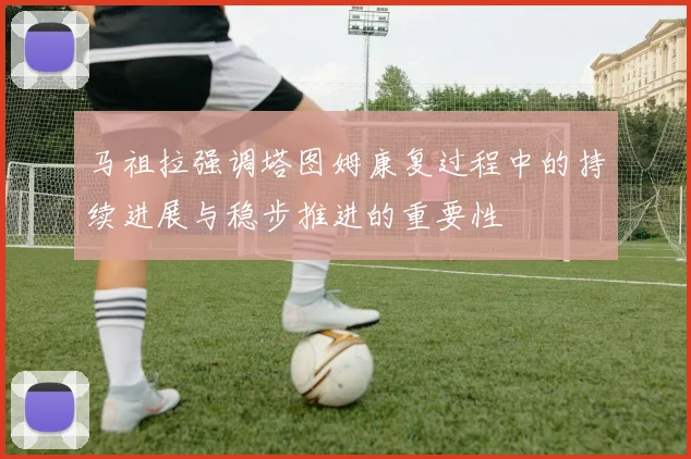 马祖拉强调塔图姆康复过程中的持续进展与稳步推进的重要性