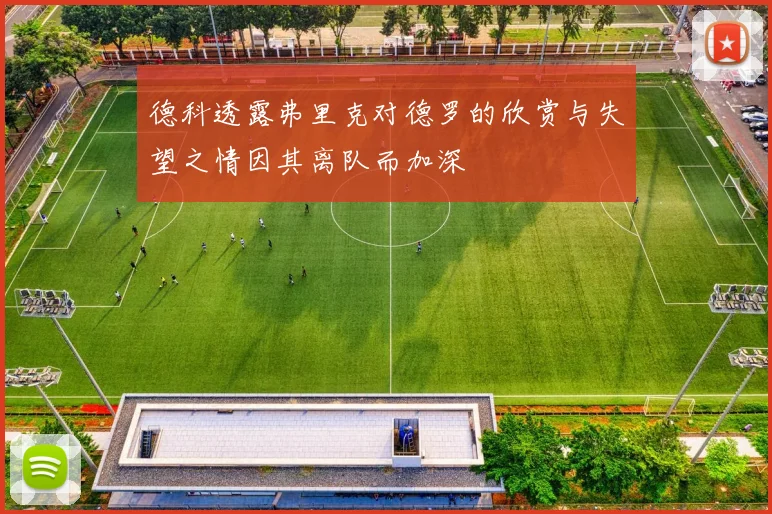 德科透露弗里克对德罗的欣赏与失望之情因其离队而加深