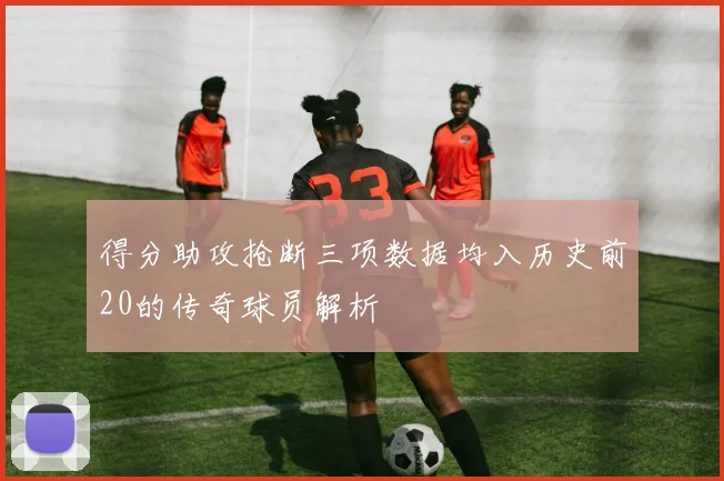 得分助攻抢断三项数据均入历史前20的传奇球员解析