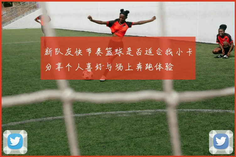 新队友快节奏篮球是否适合我小卡分享个人喜好与场上奔跑体验