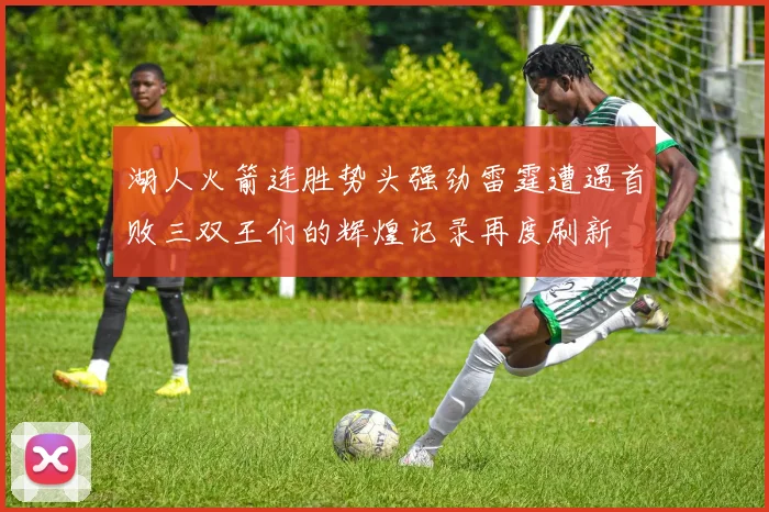 湖人火箭连胜势头强劲雷霆遭遇首败三双王们的辉煌记录再度刷新