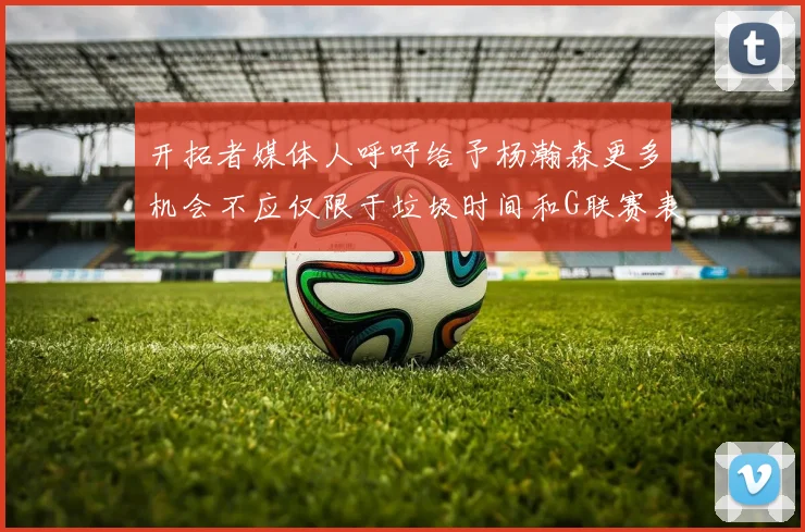 开拓者媒体人呼吁给予杨瀚森更多机会不应仅限于垃圾时间和G联赛表现