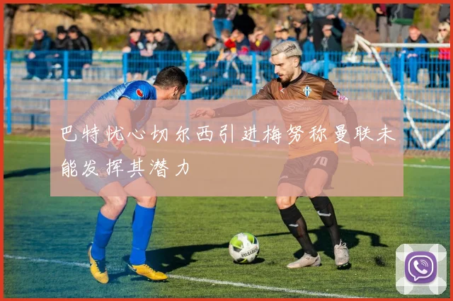 巴特忧心切尔西引进梅努称曼联未能发挥其潜力