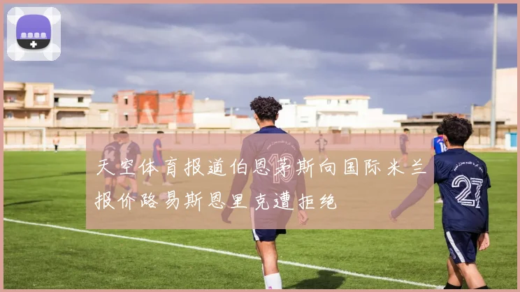 天空体育报道伯恩茅斯向国际米兰报价路易斯恩里克遭拒绝