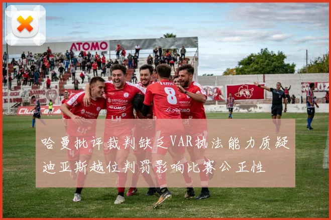 哈曼批评裁判缺乏VAR执法能力质疑迪亚斯越位判罚影响比赛公正性