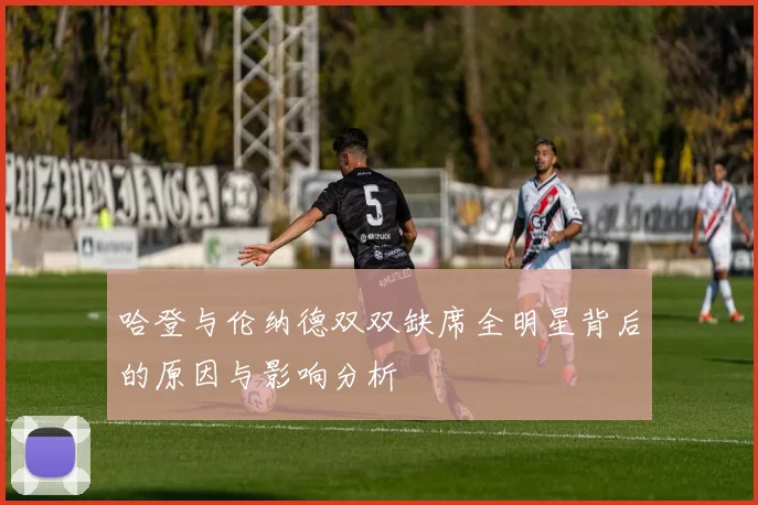 哈登与伦纳德双双缺席全明星背后的原因与影响分析