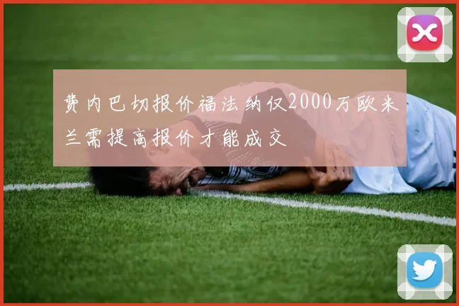 费内巴切报价福法纳仅2000万欧米兰需提高报价才能成交