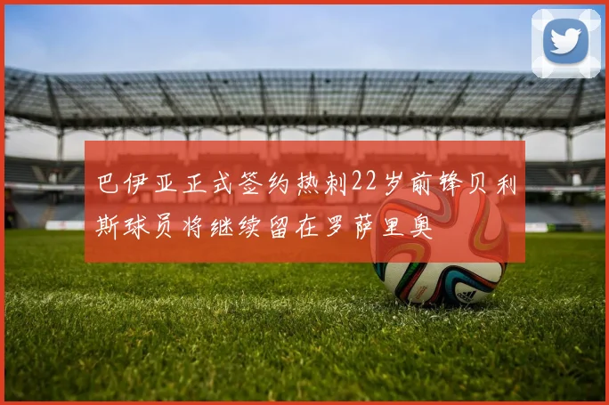 巴伊亚正式签约热刺22岁前锋贝利斯球员将继续留在罗萨里奥
