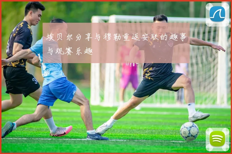 埃贝尔分享与穆勒重返安联的趣事与观赛乐趣