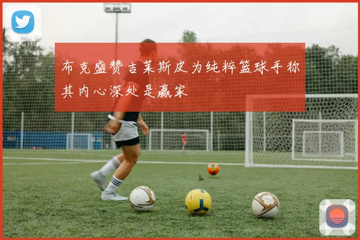 布克盛赞吉莱斯皮为纯粹篮球手称其内心深处是赢家
