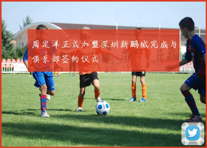 周定洋正式加盟深圳新鹏城完成与俱乐部签约仪式