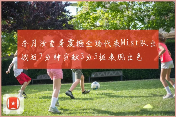 李月汝首秀震撼全场代表Mist队出战近7分钟贡献3分5板表现出色