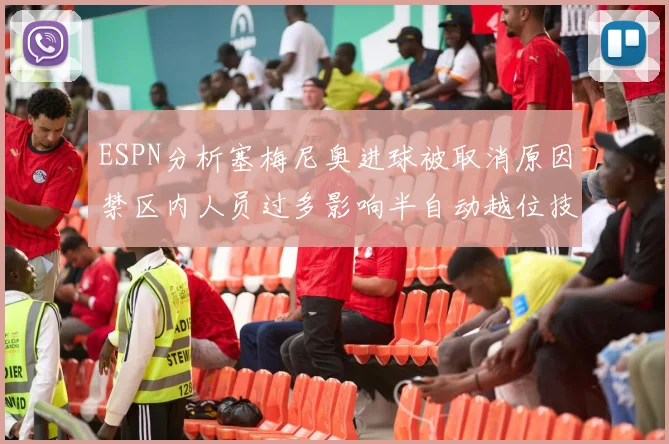 ESPN分析塞梅尼奥进球被取消原因禁区内人员过多影响半自动越位技术使用