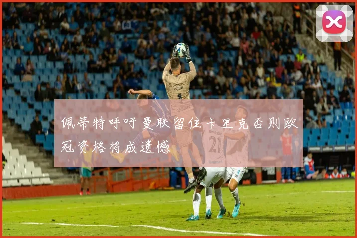 佩蒂特呼吁曼联留住卡里克否则欧冠资格将成遗憾