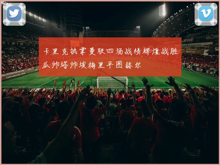 卡里克执掌曼联四场战绩辉煌战胜瓜帅塔帅埃梅里平图赫尔