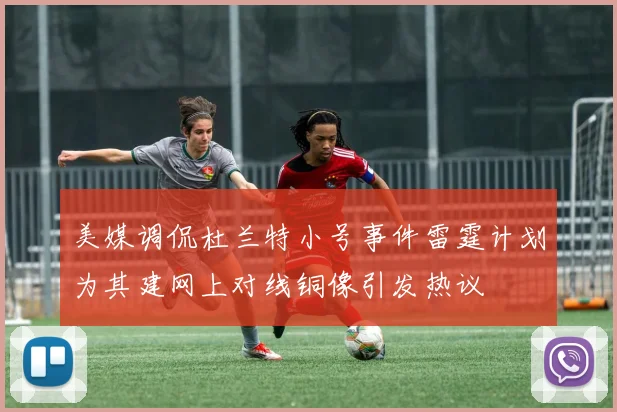美媒调侃杜兰特小号事件雷霆计划为其建网上对线铜像引发热议