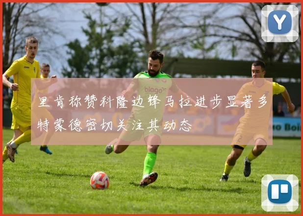 里肯称赞科隆边锋马拉进步显著多特蒙德密切关注其动态