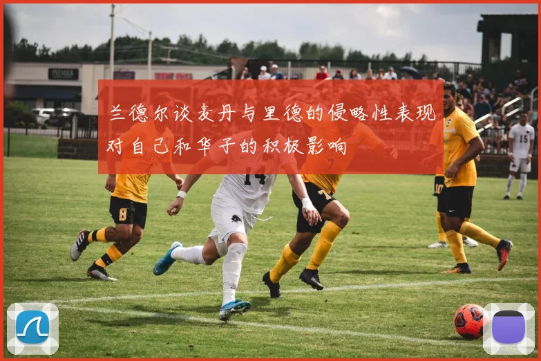 兰德尔谈麦丹与里德的侵略性表现对自己和华子的积极影响