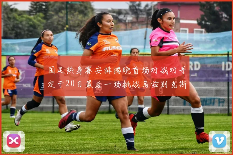 国足热身赛安排揭晓首场对战对手定于20日最后一场挑战乌兹别克斯坦