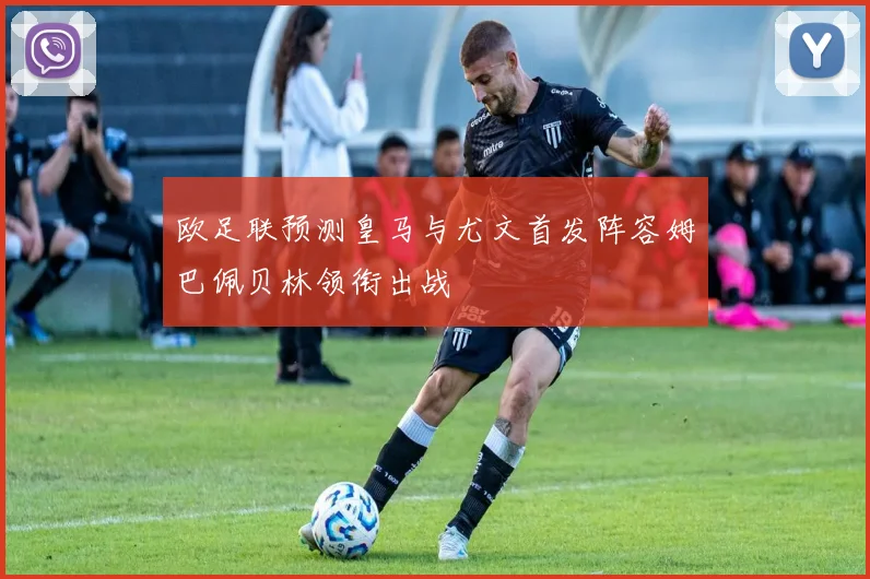 欧足联预测皇马与尤文首发阵容姆巴佩贝林领衔出战